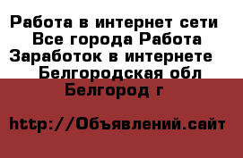 Работа в интернет сети. - Все города Работа » Заработок в интернете   . Белгородская обл.,Белгород г.